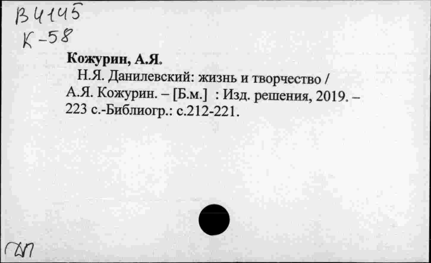 ﻿1-52
Кожурин, А. Я.
Н.Я. Данилевский: жизнь и творчество / А.Я. Кожурин. - [Б.м.] : Изд. решения, 2019. 223 с.-Библиогр.: с.212-221.